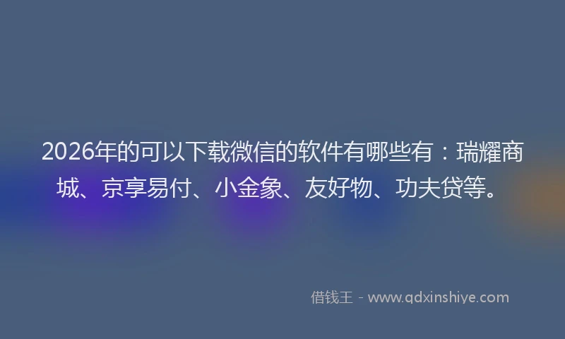 2026年的可以下载微信的软件有哪些有：瑞耀商城、京享易付、小金象、友好物、功夫贷等。