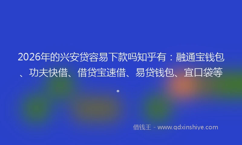 2026年的兴安贷容易下款吗知乎有：融通宝钱包、功夫快借、借贷宝速借、易贷钱包、宜口袋等。