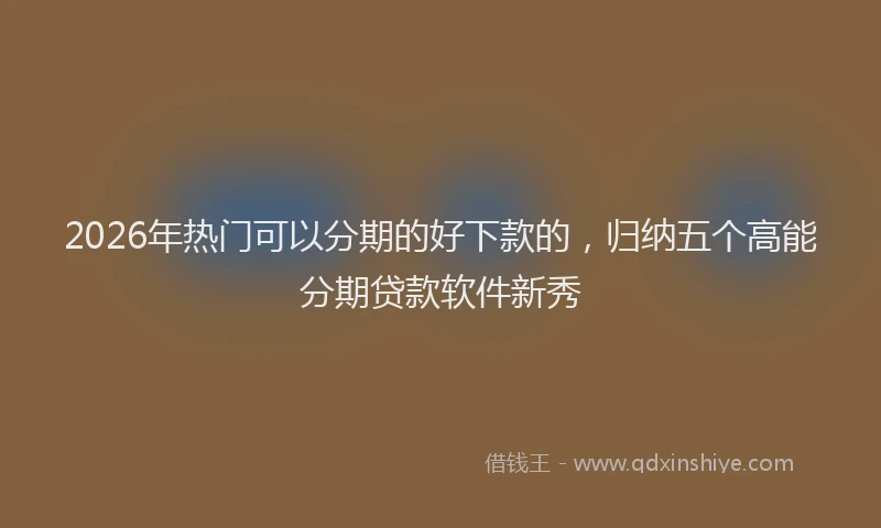 2026年热门可以分期的好下款的，归纳五个高能分期贷款软件新秀