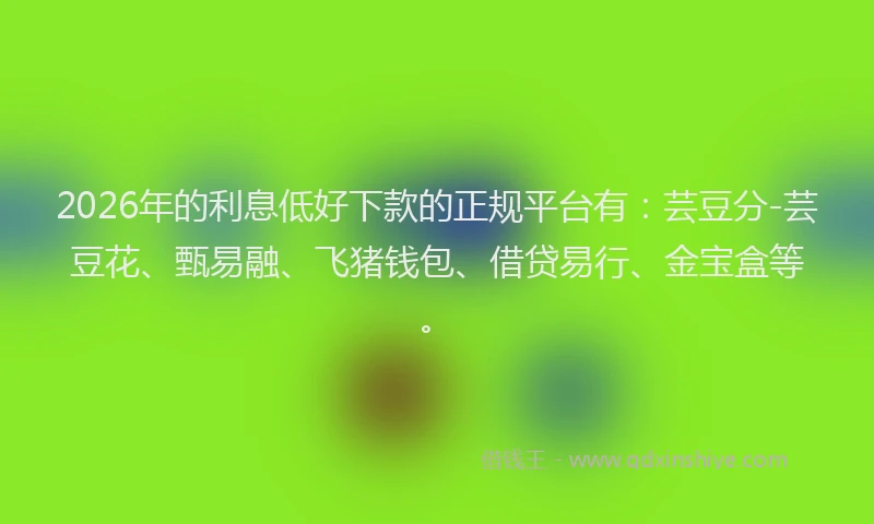 2026年的利息低好下款的正规平台有：芸豆分-芸豆花、甄易融、飞猪钱包、借贷易行、金宝盒等。