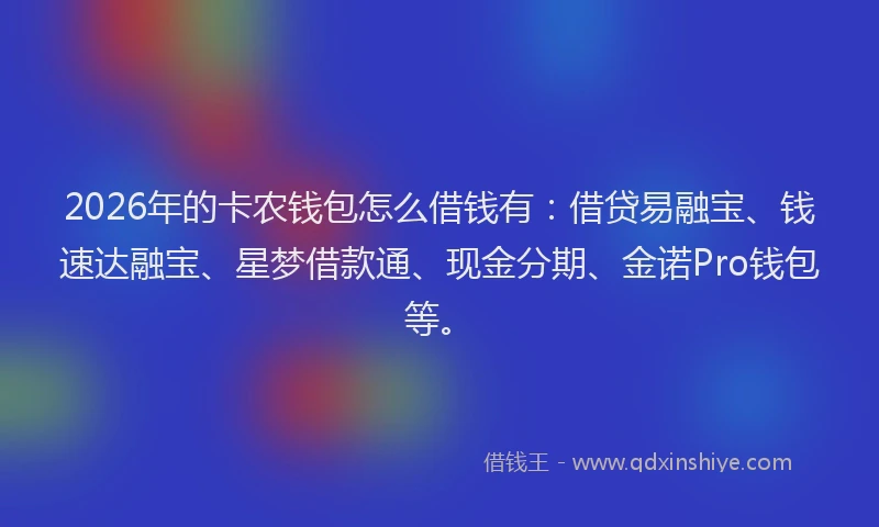 2026年的卡农钱包怎么借钱有：借贷易融宝、钱速达融宝、星梦借款通、现金分期、金诺Pro钱包等。