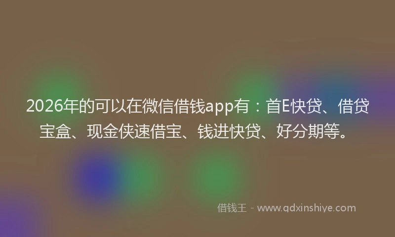 2026年的可以在微信借钱app有：首E快贷、借贷宝盒、现金侠速借宝、钱进快贷、好分期等。