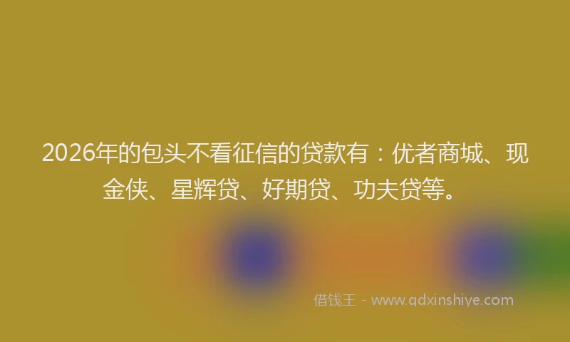 2026年的包头不看征信的贷款有：优者商城、现金侠、星辉贷、好期贷、功夫贷等。