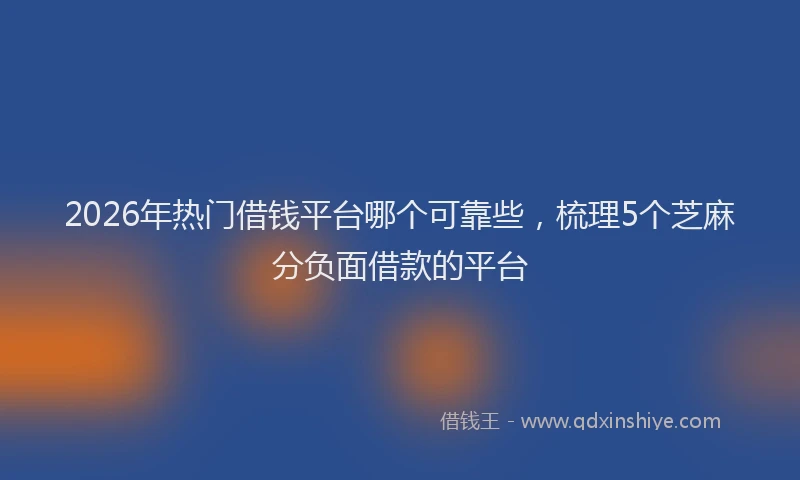 2026年热门借钱平台哪个可靠些，梳理5个芝麻分负面借款的平台