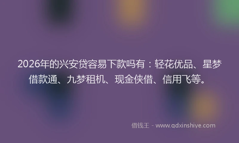 2026年的兴安贷容易下款吗有：轻花优品、星梦借款通、九梦租机、现金侠借、信用飞等。