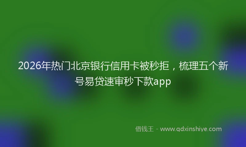 2026年热门北京银行信用卡被秒拒，梳理五个新号易贷速审秒下款app