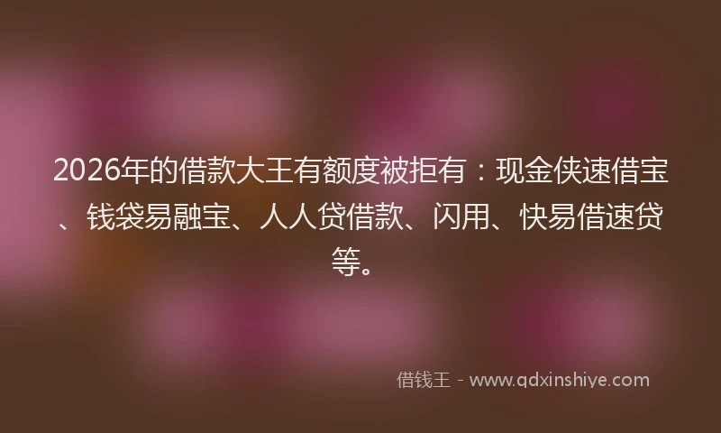 2026年的借款大王有额度被拒有：现金侠速借宝、钱袋易融宝、人人贷借款、闪用、快易借速贷等。