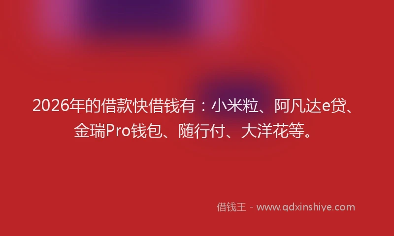 2026年的借款快借钱有：小米粒、阿凡达e贷、金瑞Pro钱包、随行付、大洋花等。