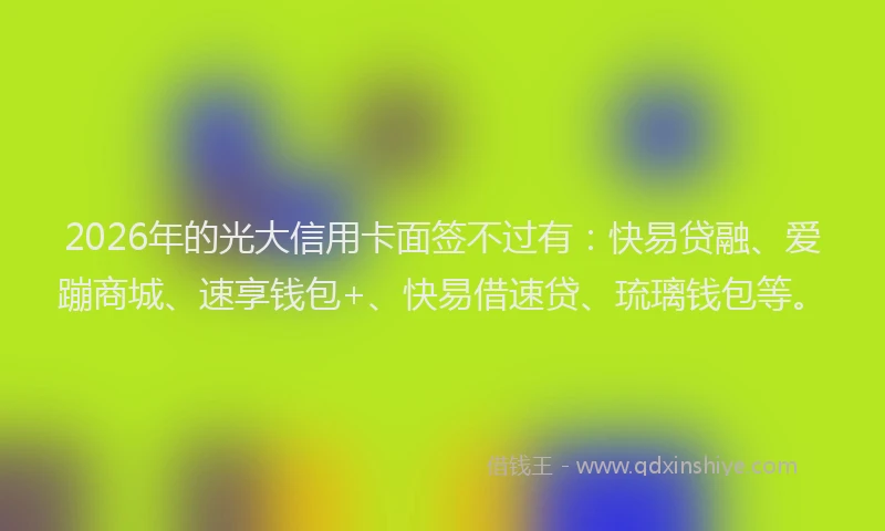 2026年的光大信用卡面签不过有：快易贷融、爱蹦商城、速享钱包+、快易借速贷、琉璃钱包等。