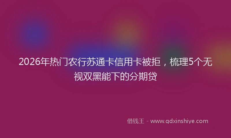 2026年热门农行苏通卡信用卡被拒，梳理5个无视双黑能下的分期贷