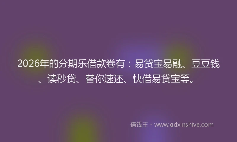2026年的分期乐借款卷有：易贷宝易融、豆豆钱、读秒贷、替你速还、快借易贷宝等。