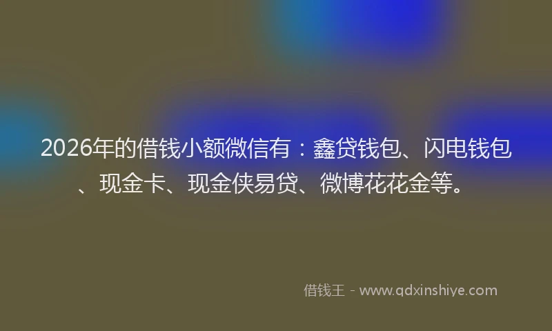 2026年的借钱小额微信有：鑫贷钱包、闪电钱包、现金卡、现金侠易贷、微博花花金等。