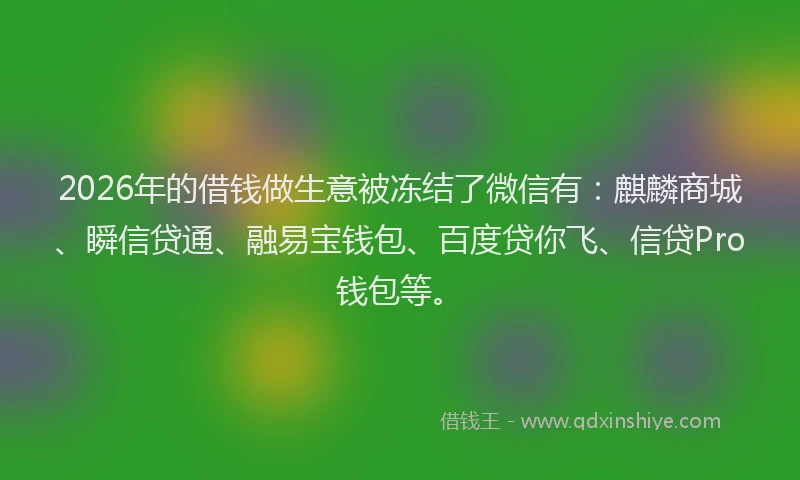 2026年的借钱做生意被冻结了微信有：麒麟商城、瞬信贷通、融易宝钱包、百度贷你飞、信贷Pro钱包等。