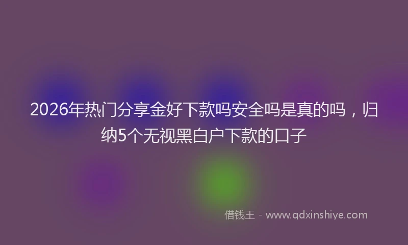 2026年热门分享金好下款吗安全吗是真的吗，归纳5个无视黑白户下款的口子