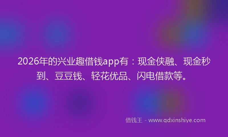 2026年的兴业趣借钱app有：现金侠融、现金秒到、豆豆钱、轻花优品、闪电借款等。