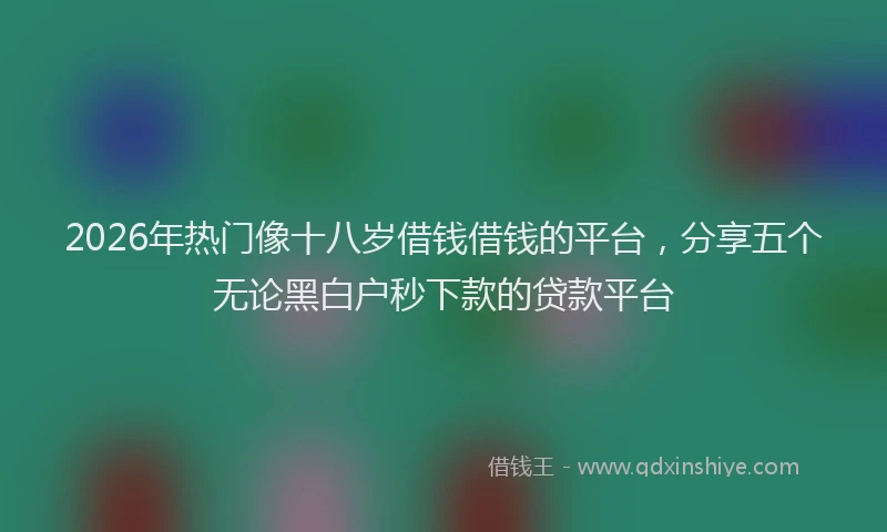 2026年热门像十八岁借钱借钱的平台，分享五个无论黑白户秒下款的贷款平台