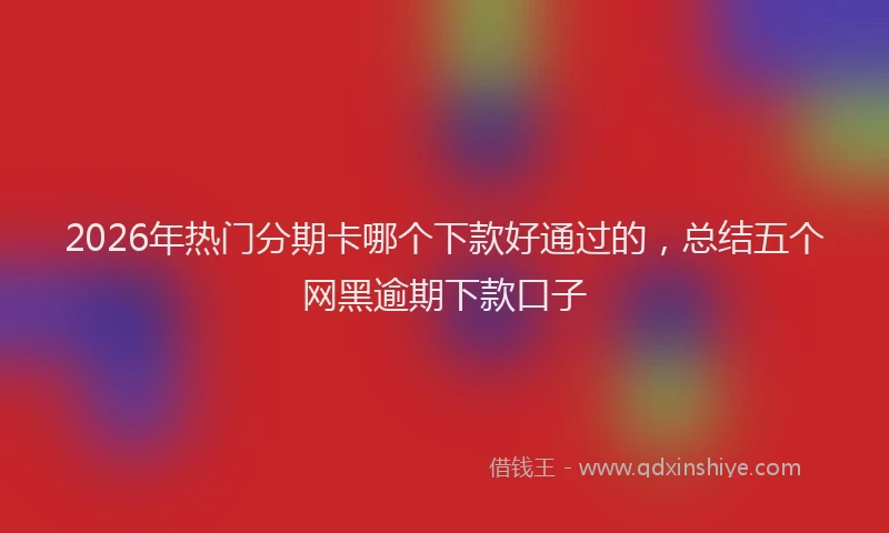 2026年热门分期卡哪个下款好通过的，总结五个网黑逾期下款口子
