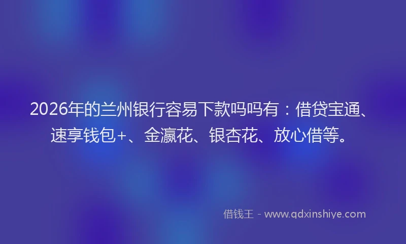 2026年的兰州银行容易下款吗吗有：借贷宝通、速享钱包+、金瀛花、银杏花、放心借等。