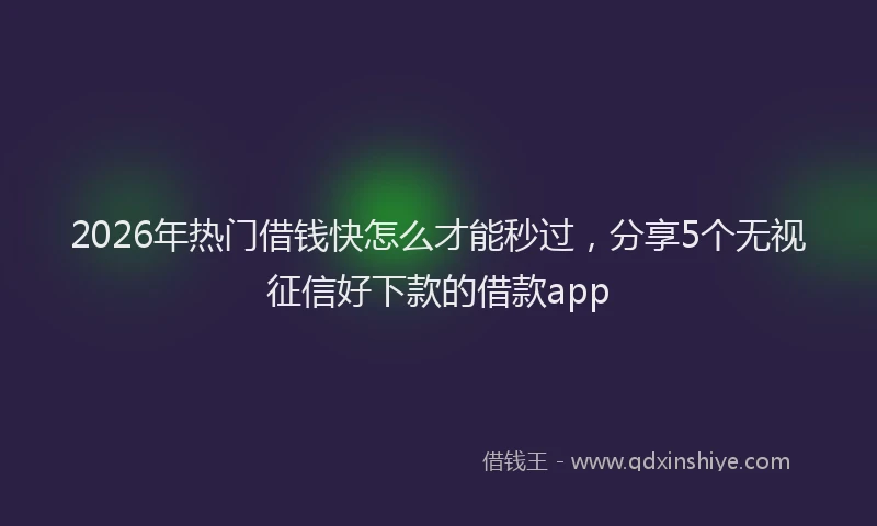 2026年热门借钱快怎么才能秒过，分享5个无视征信好下款的借款app