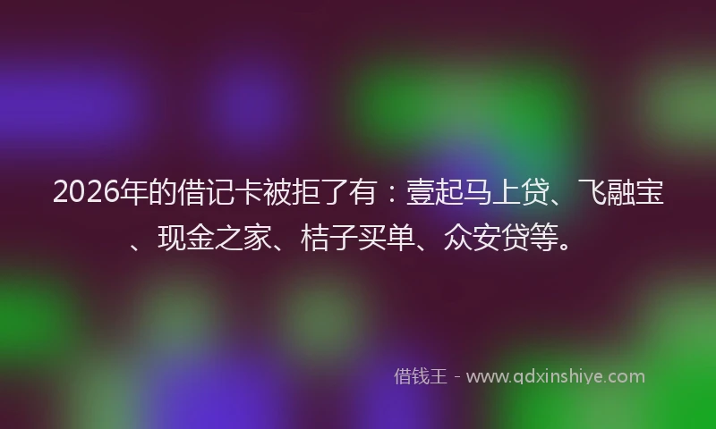 2026年的借记卡被拒了有：壹起马上贷、飞融宝、现金之家、桔子买单、众安贷等。