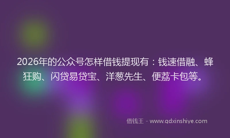 2026年的公众号怎样借钱提现有：钱速借融、蜂狂购、闪贷易贷宝、洋葱先生、便荔卡包等。
