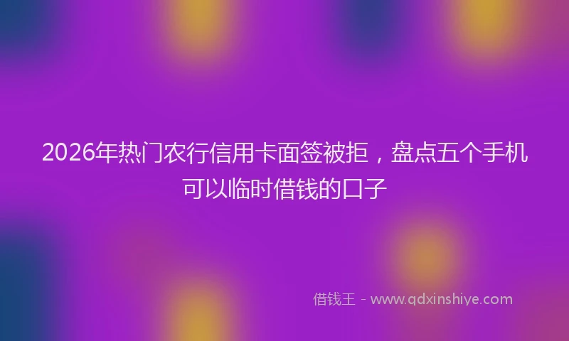 2026年热门农行信用卡面签被拒，盘点五个手机可以临时借钱的口子