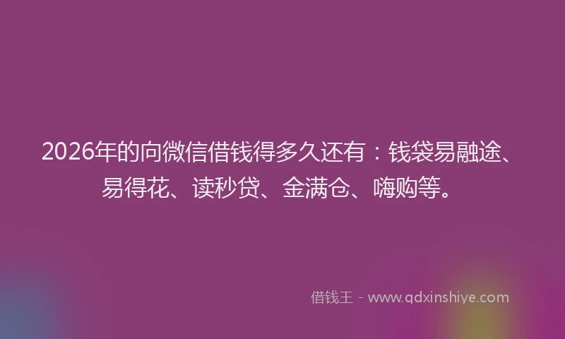 2026年的向微信借钱得多久还有：钱袋易融途、易得花、读秒贷、金满仓、嗨购等。