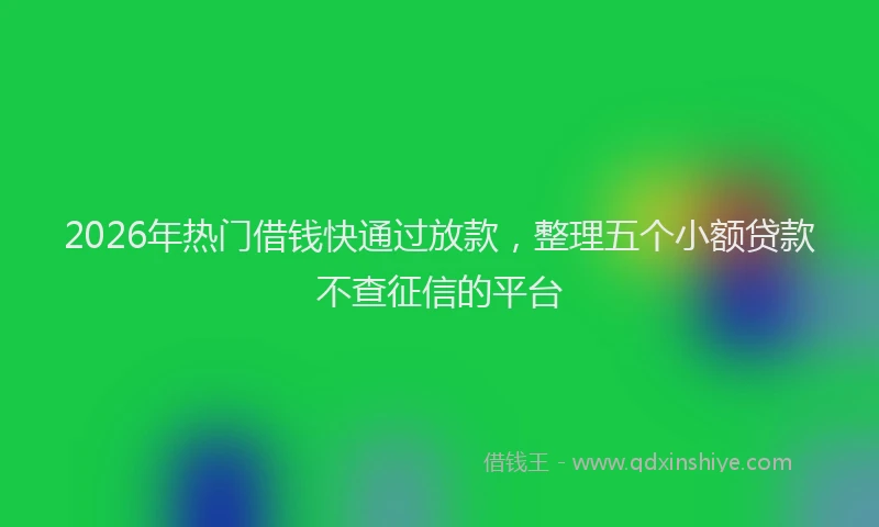2026年热门借钱快通过放款，整理五个小额贷款不查征信的平台