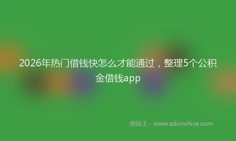 2026年热门借钱快怎么才能通过，整理5个公积金借钱app