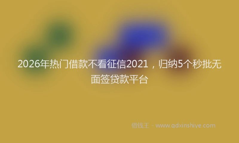 2026年热门借款不看征信2021，归纳5个秒批无面签贷款平台
