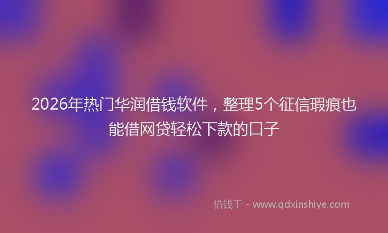 2026年热门华润借钱软件，整理5个征信瑕疵也能借网贷轻松下款的口子