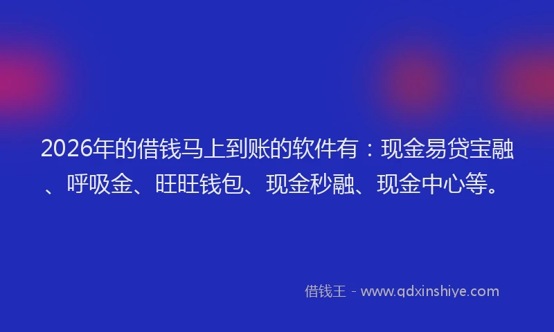 2026年的借钱马上到账的软件有：现金易贷宝融、呼吸金、旺旺钱包、现金秒融、现金中心等。