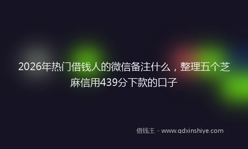 2026年热门借钱人的微信备注什么，整理五个芝麻信用439分下款的口子