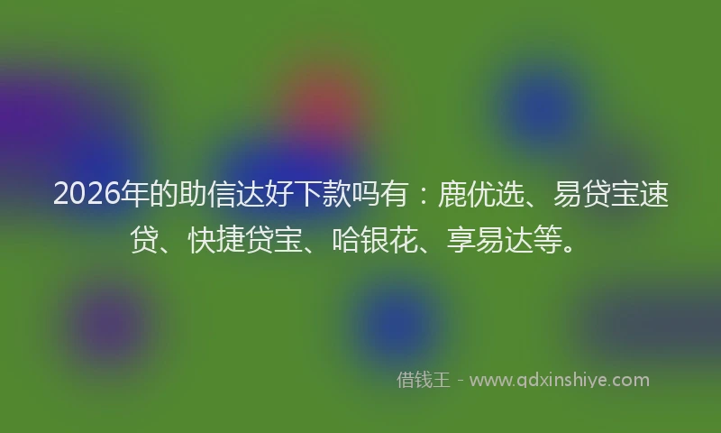 2026年的助信达好下款吗有：鹿优选、易贷宝速贷、快捷贷宝、哈银花、享易达等。