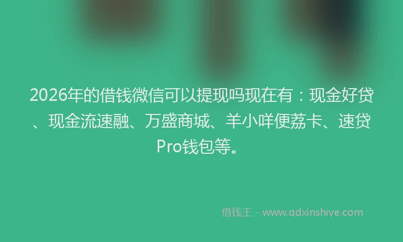 2026年的借钱微信可以提现吗现在有：现金好贷、现金流速融、万盛商城、羊小咩便荔卡、速贷Pro钱包等。