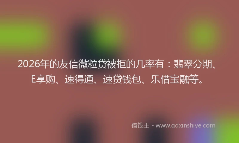2026年的友信微粒贷被拒的几率有：翡翠分期、E享购、速得通、速贷钱包、乐借宝融等。