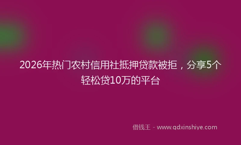 2026年热门农村信用社抵押贷款被拒，分享5个轻松贷10万的平台