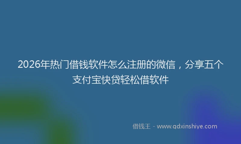 2026年热门借钱软件怎么注册的微信，分享五个支付宝快贷轻松借软件