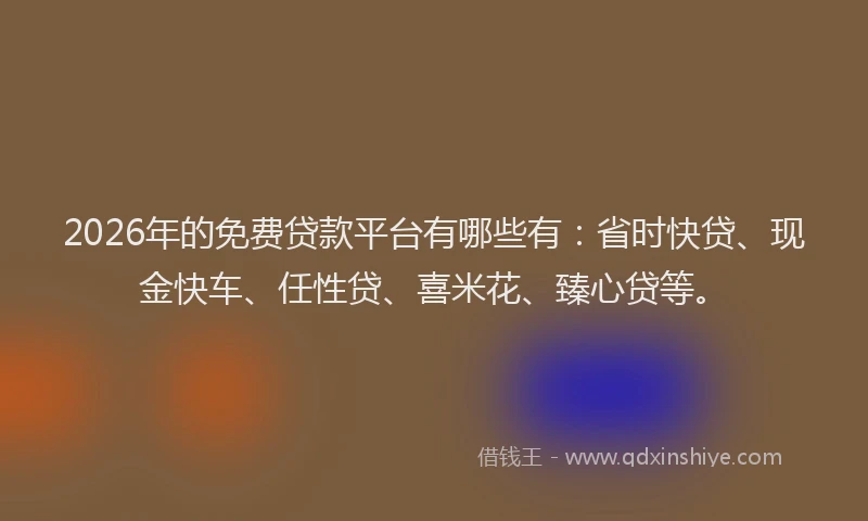 2026年的免费贷款平台有哪些有：省时快贷、现金快车、任性贷、喜米花、臻心贷等。