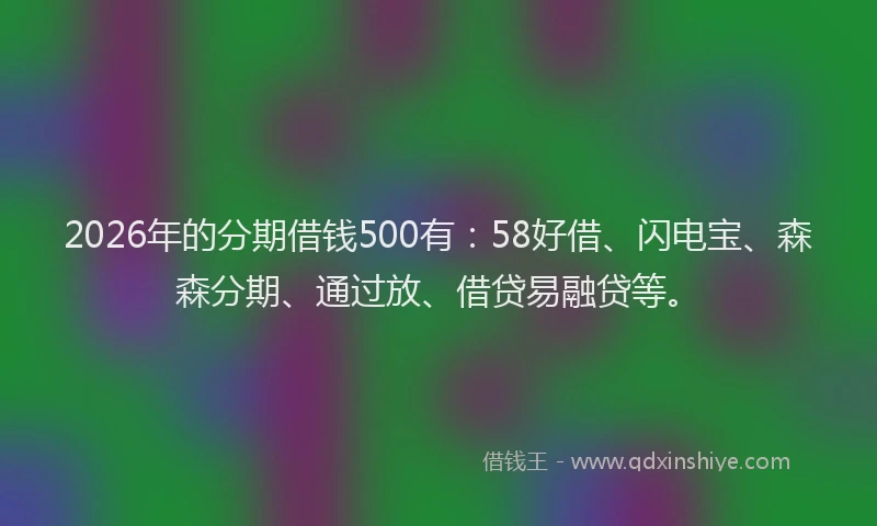 2026年的分期借钱500有：58好借、闪电宝、森森分期、通过放、借贷易融贷等。