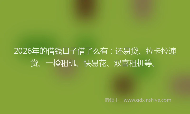 2026年的借钱口子借了么有：还易贷、拉卡拉速贷、一橙租机、快易花、双喜租机等。