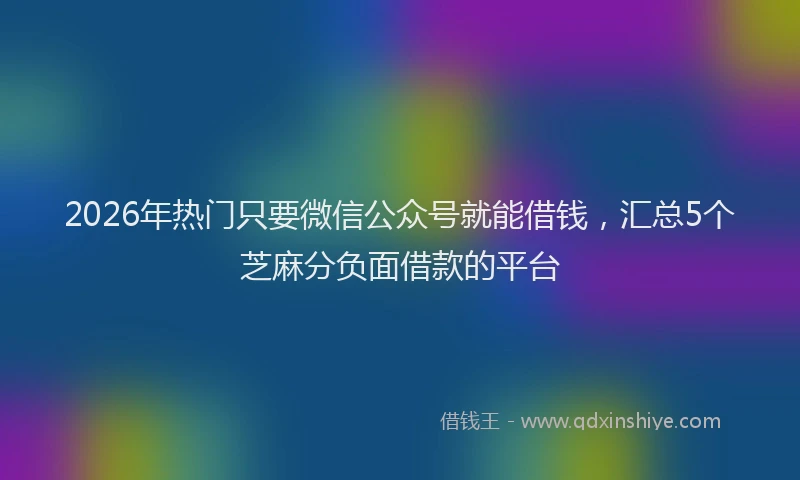 2026年热门只要微信公众号就能借钱，汇总5个芝麻分负面借款的平台