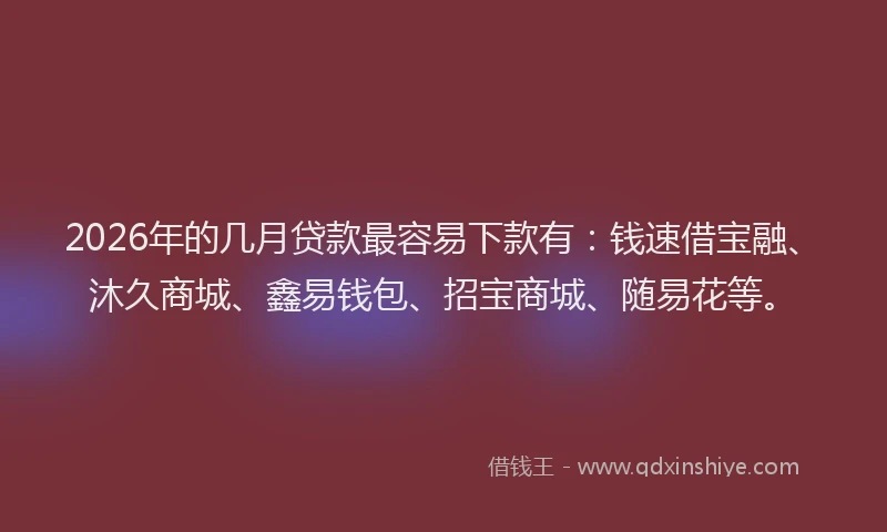 2026年的几月贷款最容易下款有：钱速借宝融、沐久商城、鑫易钱包、招宝商城、随易花等。