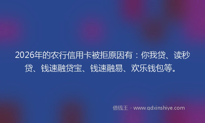 2026年的农行信用卡被拒原因有：你我贷、读秒贷、钱速融贷宝、钱速融易、欢乐钱包等。