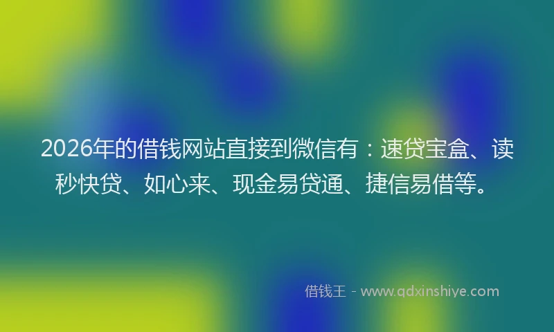 2026年的借钱网站直接到微信有：速贷宝盒、读秒快贷、如心来、现金易贷通、捷信易借等。