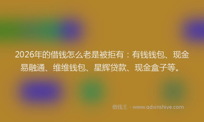 2026年的借钱怎么老是被拒有：有钱钱包、现金易融通、维维钱包、星辉贷款、现金盒子等。