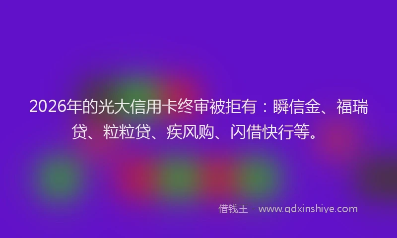 2026年的光大信用卡终审被拒有：瞬信金、福瑞贷、粒粒贷、疾风购、闪借快行等。
