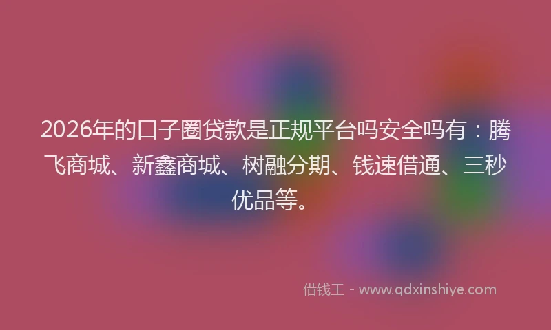 2026年的口子圈贷款是正规平台吗安全吗有：腾飞商城、新鑫商城、树融分期、钱速借通、三秒优品等。