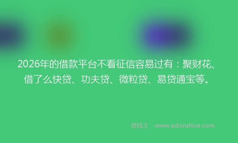 2026年的借款平台不看征信容易过有：聚财花、借了么快贷、功夫贷、微粒贷、易贷通宝等。