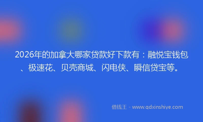 2026年的加拿大哪家贷款好下款有：融悦宝钱包、极速花、贝壳商城、闪电侠、瞬信贷宝等。